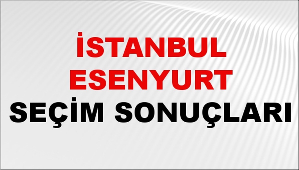 İstanbul ESENYURT Seçim Sonuçları 2024 Canlı: 31 Mart 2024 Türkiye ESENYURT Yerel Seçim Sonucu ve YSK Oy Sonuçları Son Dakika